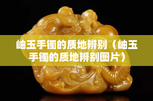 岫玉手鐲的質(zhì)地辨別（岫玉手鐲的質(zhì)地辨別圖片）