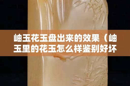 岫玉花玉盤出來的效果（岫玉里的花玉怎么樣鑒別好壞）