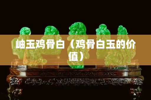 岫玉雞骨白（雞骨白玉的價值）