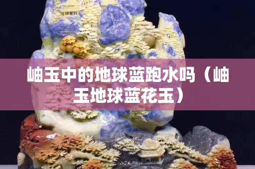 岫玉中的地球藍跑水嗎（岫玉地球藍花玉）