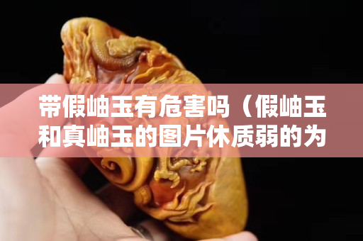 帶假岫玉有危害嗎（假岫玉和真岫玉的圖片休質弱的為什么不能帶玉）