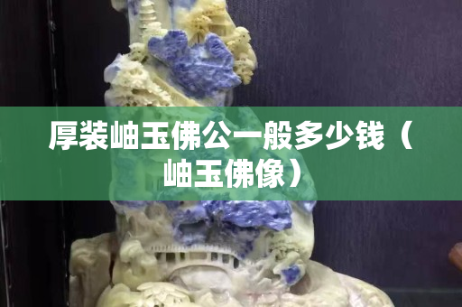 厚裝岫玉佛公一般多少錢（岫玉佛像）