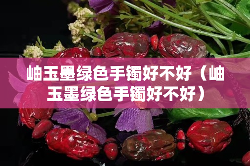 岫玉墨綠色手鐲好不好（岫玉墨綠色手鐲好不好）