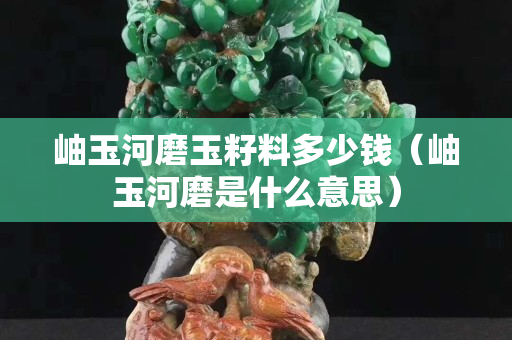岫玉河磨玉籽料多少錢（岫玉河磨是什么意思）