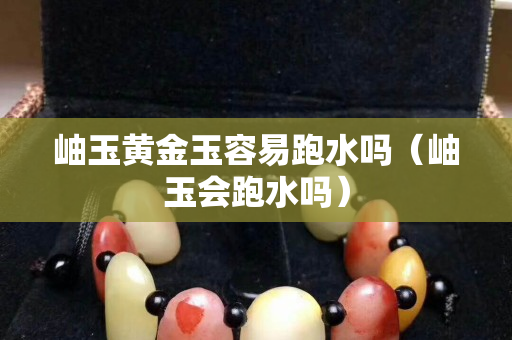 岫玉黃金玉容易跑水嗎（岫玉會跑水嗎）