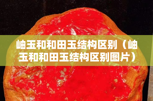 岫玉和和田玉結構區(qū)別（岫玉和和田玉結構區(qū)別圖片）