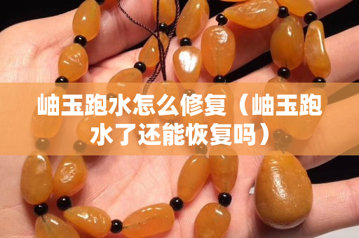 岫玉跑水怎么修復（岫玉跑水了還能恢復嗎）