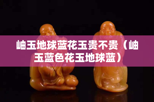 岫玉地球藍(lán)花玉貴不貴（岫玉藍(lán)色花玉地球藍(lán)）
