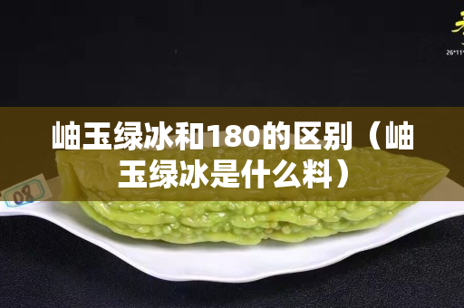 岫玉綠冰和180的區(qū)別（岫玉綠冰是什么料）