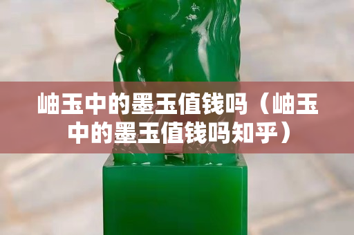 岫玉中的墨玉值錢嗎（岫玉中的墨玉值錢嗎知乎）