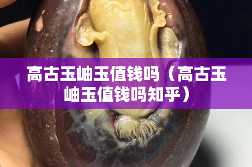 高古玉岫玉值錢(qián)嗎（高古玉岫玉值錢(qián)嗎知乎）