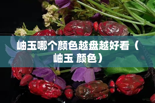 岫玉哪個顏色越盤越好看（岫玉 顏色）