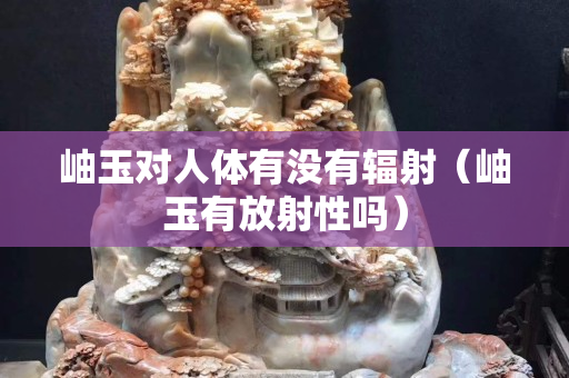 岫玉對人體有沒有輻射（岫玉有放射性嗎）