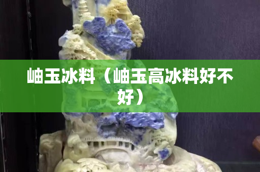 岫玉冰料（岫玉高冰料好不好）