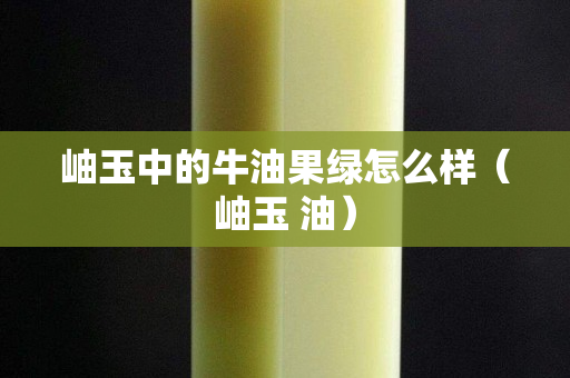 岫玉中的牛油果綠怎么樣（岫玉 油）