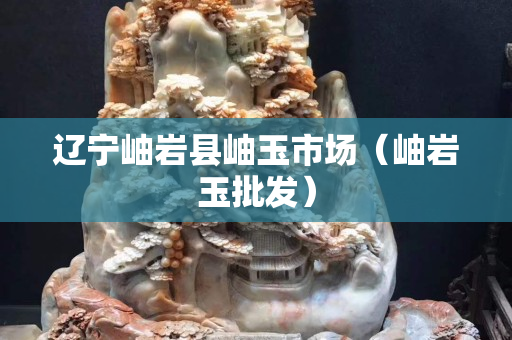 遼寧岫巖縣岫玉市場（岫巖玉批發(fā)）