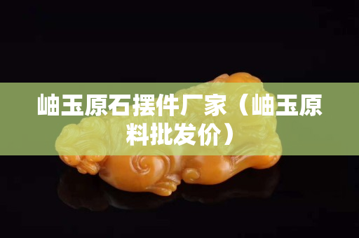 岫玉原石擺件廠家（岫玉原料批發價）