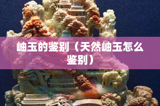 岫玉的鑒別（天然岫玉怎么鑒別）