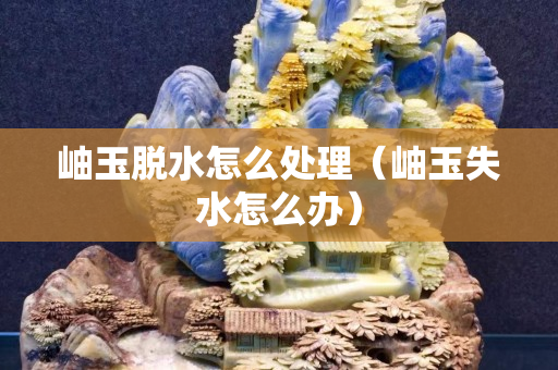 岫玉脫水怎么處理（岫玉失水怎么辦）