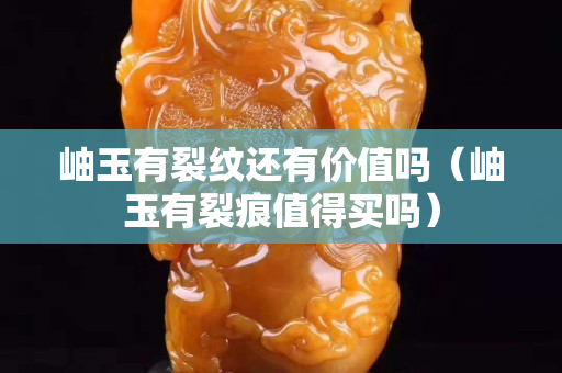 岫玉有裂紋還有價值嗎（岫玉有裂痕值得買嗎）