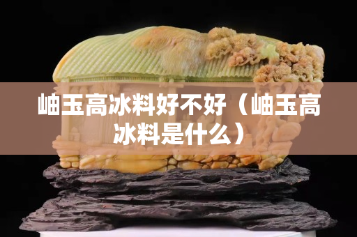 岫玉高冰料好不好（岫玉高冰料是什么）