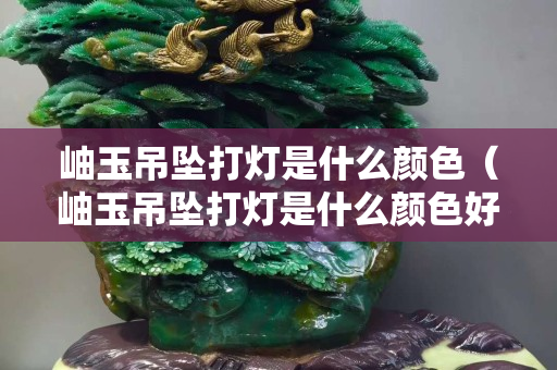 岫玉吊墜打燈是什么顏色（岫玉吊墜打燈是什么顏色好看）