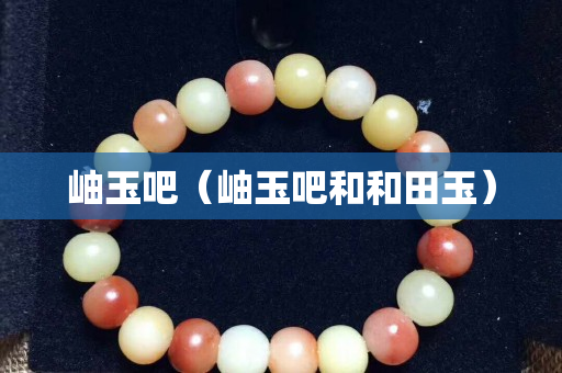 岫玉吧（岫玉吧和和田玉）