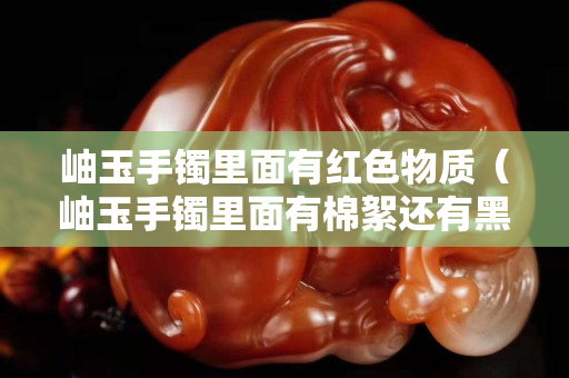 岫玉手鐲里面有紅色物質（岫玉手鐲里面有棉絮還有黑點是真的嗎）