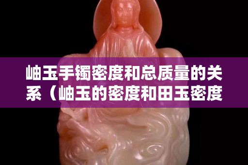 岫玉手鐲密度和總質量的關系（岫玉的密度和田玉密度）