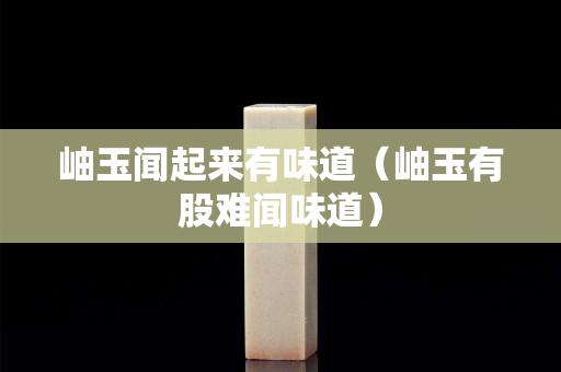 岫玉聞起來有味道（岫玉有股難聞味道）