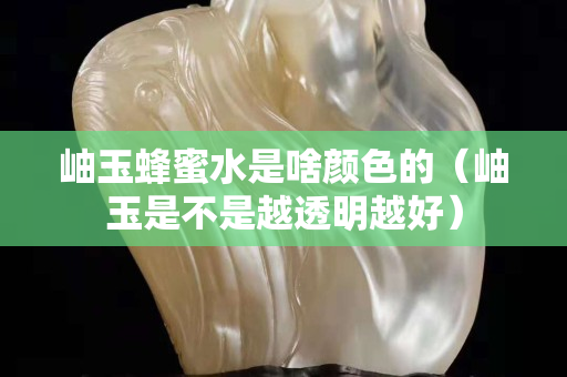 岫玉蜂蜜水是啥顏色的（岫玉是不是越透明越好）