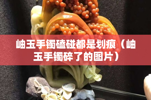 岫玉手鐲磕碰都是劃痕（岫玉手鐲碎了的圖片）