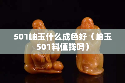 501岫玉什么成色好（岫玉501料值錢嗎）
