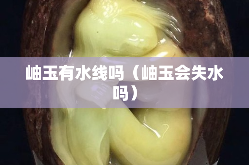 岫玉有水線嗎（岫玉會失水嗎）