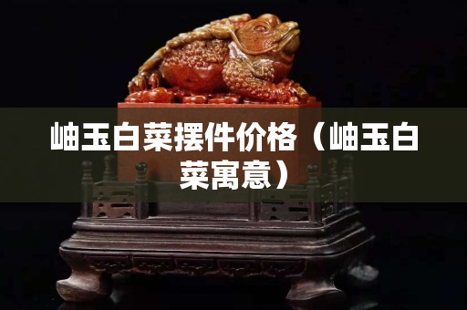 岫玉白菜擺件價格（岫玉白菜寓意）