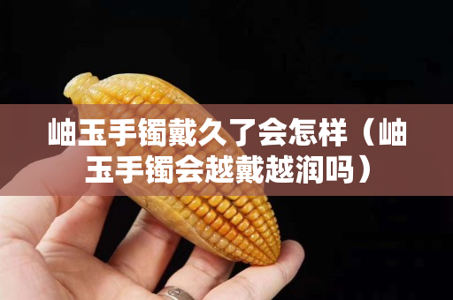 岫玉手鐲戴久了會怎樣（岫玉手鐲會越戴越潤嗎）