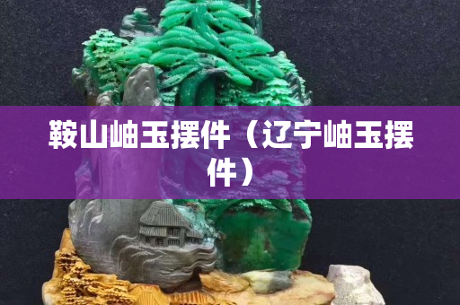 鞍山岫玉擺件（遼寧岫玉擺件）