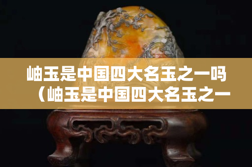 岫玉是中國四大名玉之一嗎（岫玉是中國四大名玉之一嗎為什么）