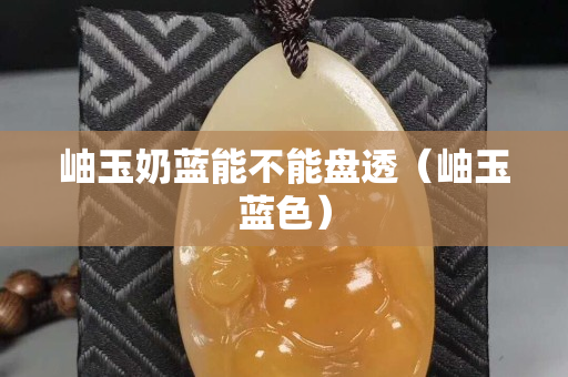 岫玉奶藍能不能盤透（岫玉藍色）