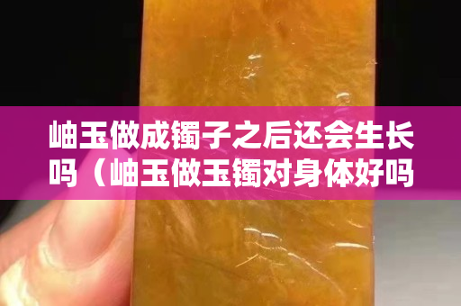 岫玉做成鐲子之后還會生長嗎（岫玉做玉鐲對身體好嗎）