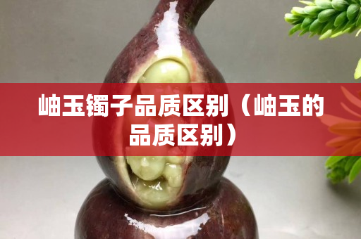 岫玉鐲子品質區別（岫玉的品質區別）