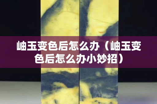 岫玉變色后怎么辦（岫玉變色后怎么辦小妙招）