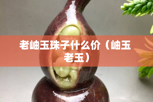 老岫玉珠子什么價(jià)（岫玉 老玉）
