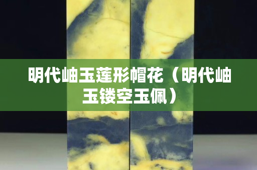 明代岫玉蓮形帽花（明代岫玉鏤空玉佩）