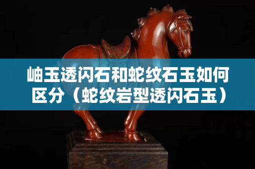 岫玉透閃石和蛇紋石玉如何區(qū)分（蛇紋巖型透閃石玉）