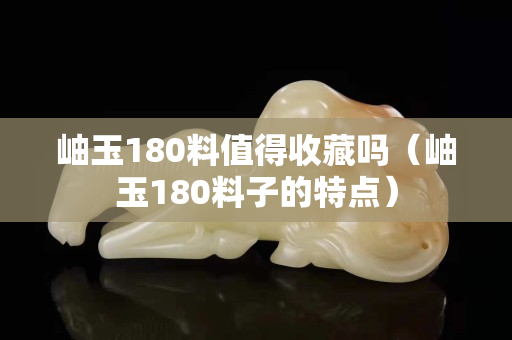 岫玉180料值得收藏嗎（岫玉180料子的特點）