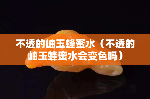 不透的岫玉蜂蜜水（不透的岫玉蜂蜜水會(huì)變色嗎）