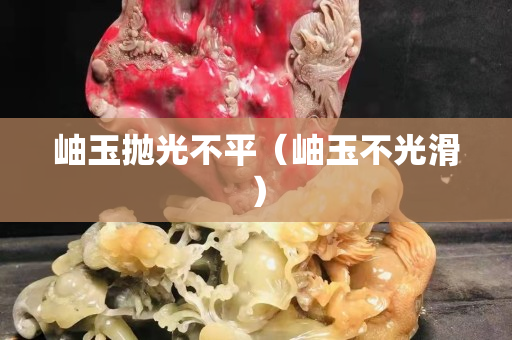 岫玉拋光不平（岫玉不光滑）