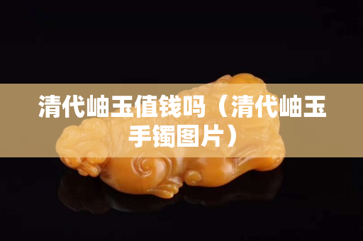 清代岫玉值錢嗎（清代岫玉手鐲圖片）