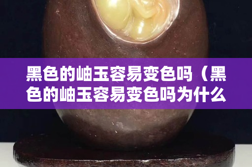 黑色的岫玉容易變色嗎（黑色的岫玉容易變色嗎為什么）